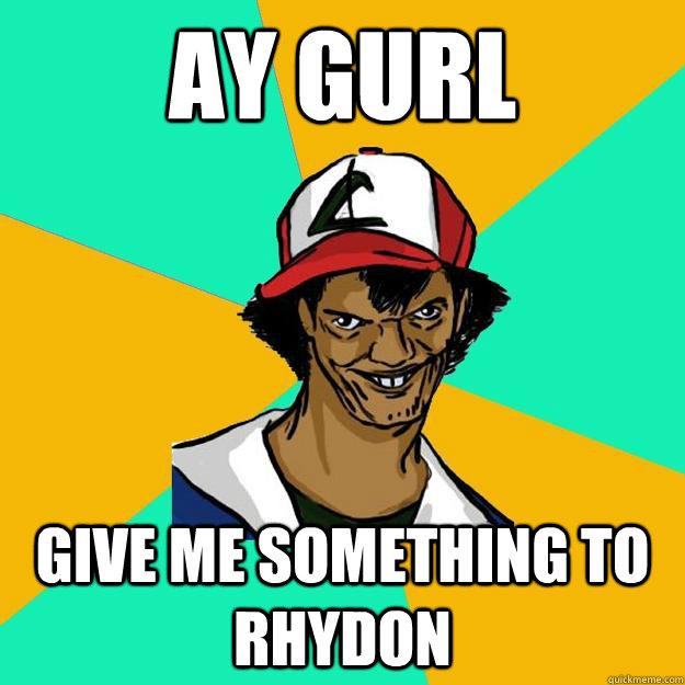 ay gurl give me something to rhydon  Ash Pedreiro