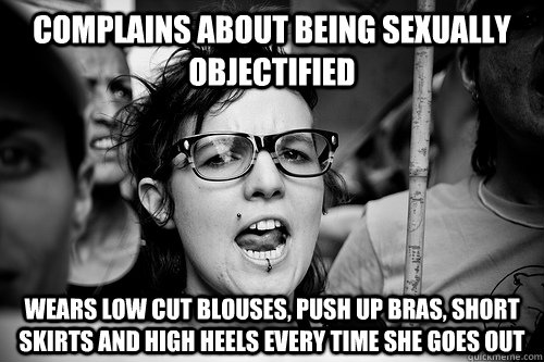 complains about being sexually objectified wears low cut blouses, push up bras, short skirts and high heels every time she goes out - complains about being sexually objectified wears low cut blouses, push up bras, short skirts and high heels every time she goes out  Hypocrite Feminist