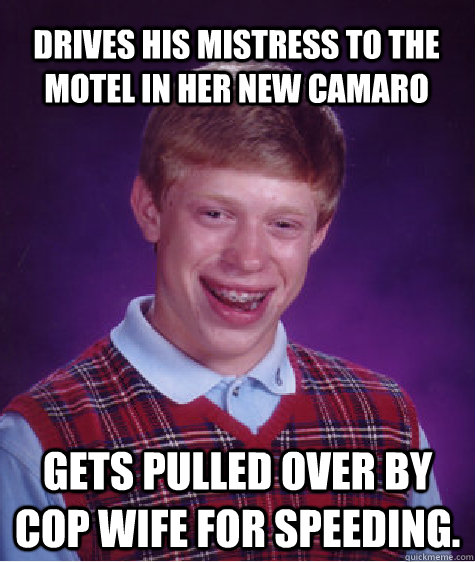 Drives his mistress to the motel in her new camaro Gets pulled over by Cop wife for speeding.  Bad Luck Brian