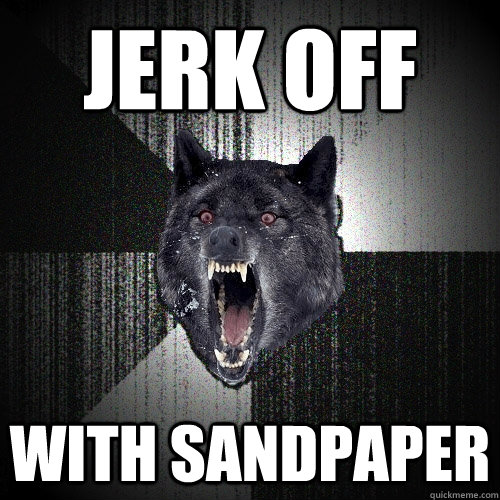Jerk off with sandpaper  Insanity Wolf