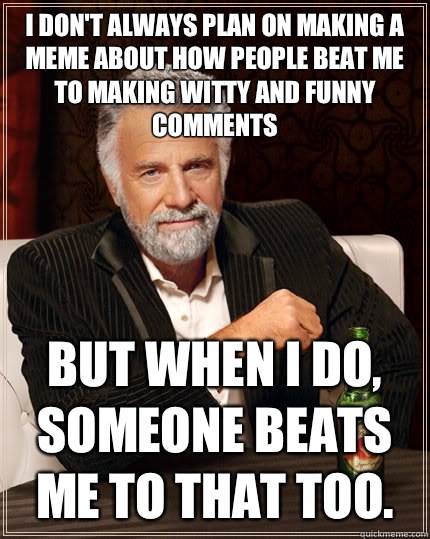 I don't always plan on making a meme about how people beat me to making witty and funny comments But when i do, someone beats me to that too.  Caption 3 goes here  The Most Interesting Man In The World