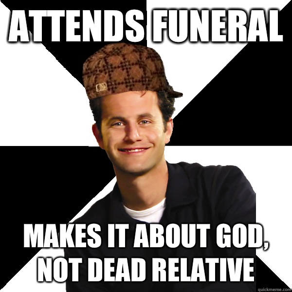 Attends funeral Makes it about god, not dead relative - Attends funeral Makes it about god, not dead relative  Scumbag Christian