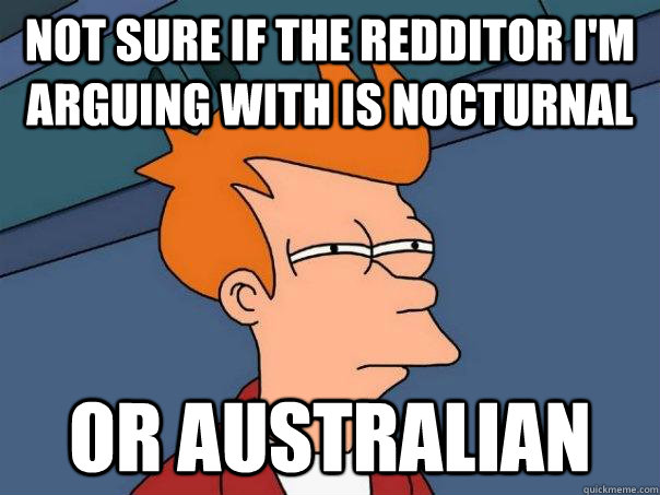 Not sure if the redditor I'm arguing with is nocturnal Or Australian  Futurama Fry