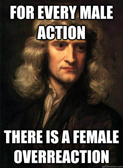 For every male action There is a female overreaction - For every male action There is a female overreaction  Sir Isaac Newton