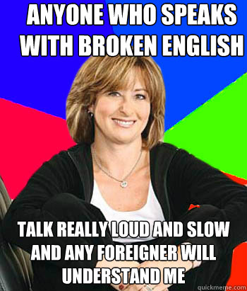 Anyone who speaks with broken English talk really loud and slow and any foreigner will understand me  Sheltering Suburban Mom