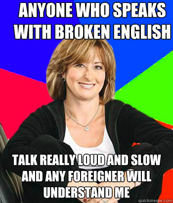 Anyone who speaks with broken English talk really loud and slow and any foreigner will understand me - Anyone who speaks with broken English talk really loud and slow and any foreigner will understand me  Sheltering Suburban Mom