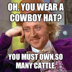 Oh, you wear a cowboy hat? You must own so many cattle. - Oh, you wear a cowboy hat? You must own so many cattle.  Condescending Wonka