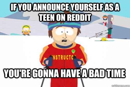 if you announce yourself as a teen on reddit you're gonna have a bad time  Bad Time