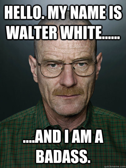 Hello. My name is walter white...... ....And I am a badass. - Hello. My name is walter white...... ....And I am a badass.  breaking bad news fixed