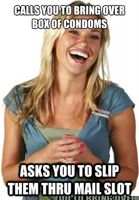 Calls you to bring over box of condoms Asks you to slip them thru mail slot  Friend Zone Fiona