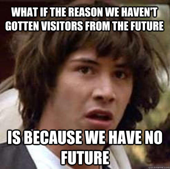 What if the reason we haven't gotten visitors from the future is Because we have no future - What if the reason we haven't gotten visitors from the future is Because we have no future  conspiracy keanu