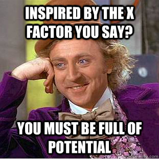 inspired by the x factor you say? you must be full of potential  Condescending Wonka