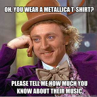 OH, YOU WEAR A METALLICA T-SHIRT?  PLEASE TELL ME HOW MUCH YOU KNOW ABOUT THEIR MUSIC  Willy Wonka Meme