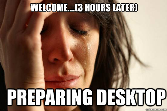 Welcome....(3 hours later) Preparing Desktop  First World Problems