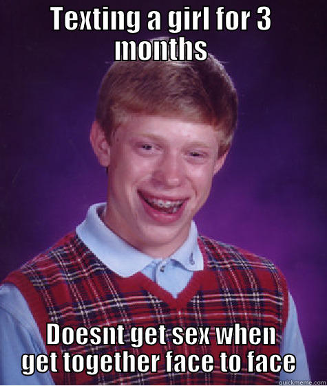 TEXTING A GIRL FOR 3 MONTHS DOESNT GET SEX WHEN GET TOGETHER FACE TO FACE  Bad Luck Brian