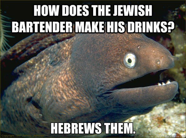 how does the jewish bartender make his drinks? hebrews them. - how does the jewish bartender make his drinks? hebrews them.  Bad Joke Eel
