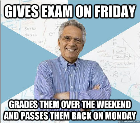 Gives exam on friday grades them over the weekend and passes them back on monday - Gives exam on friday grades them over the weekend and passes them back on monday  Good guy professor