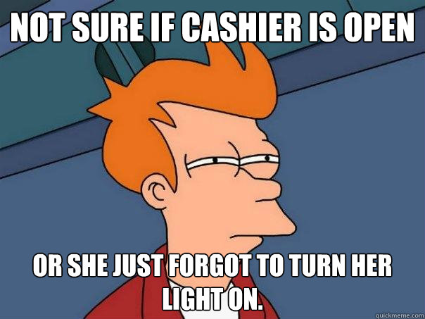 Not sure if cashier is open or she just forgot to turn her light on.  Futurama Fry