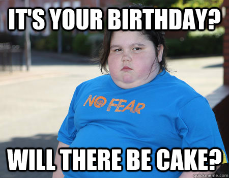 It's your birthday? Will there be cake? - It's your birthday? Will there be cake?  Fat Kid Problems