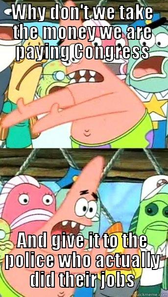WHY DON'T WE TAKE THE MONEY WE ARE PAYING CONGRESS AND GIVE IT TO THE POLICE WHO ACTUALLY DID THEIR JOBS Push it somewhere else Patrick