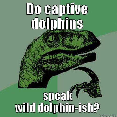 DO CAPTIVE DOLPHINS SPEAK WILD DOLPHIN-ISH? Philosoraptor