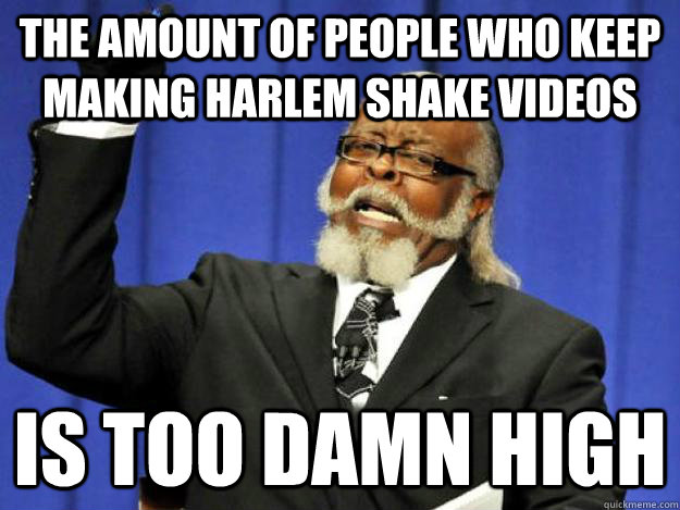 the amount of people who keep making Harlem Shake videos is too damn high  Toodamnhigh