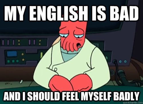 My english is bad and i should feel myself badly  sad zoidberg