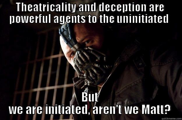 THEATRICALITY AND DECEPTION ARE POWERFUL AGENTS TO THE UNINITIATED  BUT WE ARE INITIATED, AREN'T WE MATT? Angry Bane