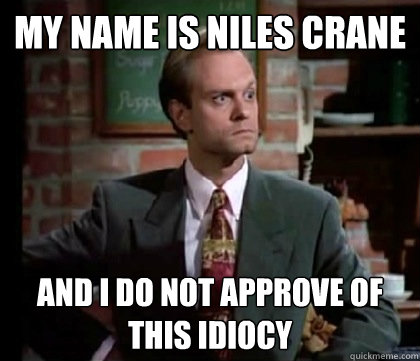 MY NAME IS NILES CRANE AND I DO NOT APPROVE OF THIS IDIOCY - MY NAME IS NILES CRANE AND I DO NOT APPROVE OF THIS IDIOCY  NILES CRANE