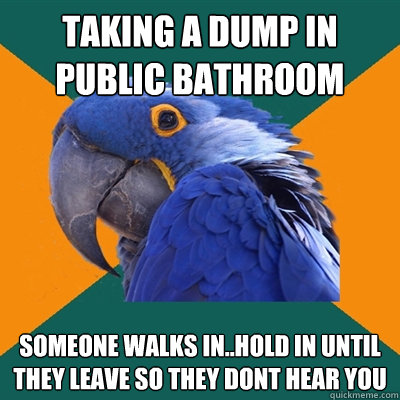 taking a dump in public bathroom someone walks in..hold in until they leave so they dont hear you  Paranoid Parrot