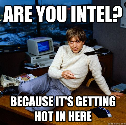 Are you Intel? because it's getting hot in here  