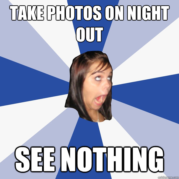 take photos on night out see nothing  Annoying Facebook Girl