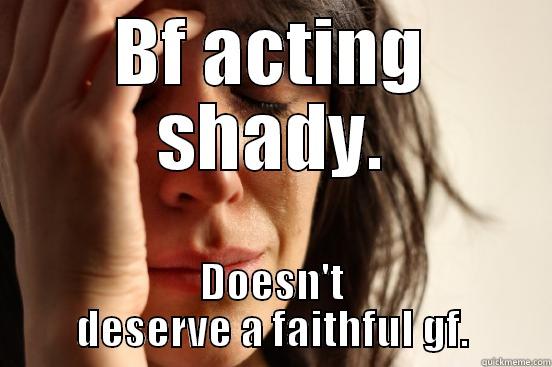 BF ACTING SHADY. DOESN'T DESERVE A FAITHFUL GF. First World Problems