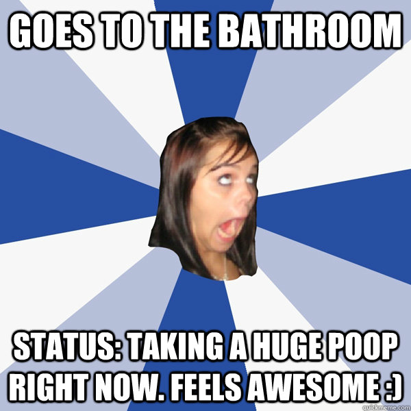 Goes to the Bathroom status: taking a huge poop right now. Feels awesome :)  Annoying Facebook Girl