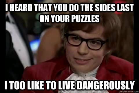 i heard that you do the sides last on your puzzles i too like to live dangerously - i heard that you do the sides last on your puzzles i too like to live dangerously  Dangerously - Austin Powers