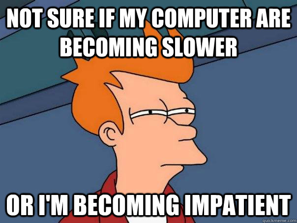 not sure if my computer are becoming slower or I'm becoming impatient  Futurama Fry