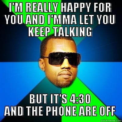I'M REALLY HAPPY FOR YOU AND I'MMA LET YOU KEEP TALKING BUT IT'S 4:30 AND THE PHONE ARE OFF Interrupting Kanye
