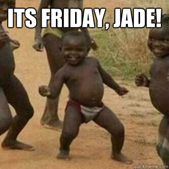Its friday, Jade!   Its friday niggas