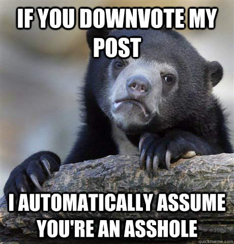 If you downvote my post I automatically assume you're an asshole  Confession Bear