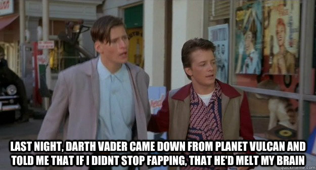  last night, darth vader came down from planet vulcan and told me that if i didnt stop fapping, that he'd melt my brain  NoFap McFly