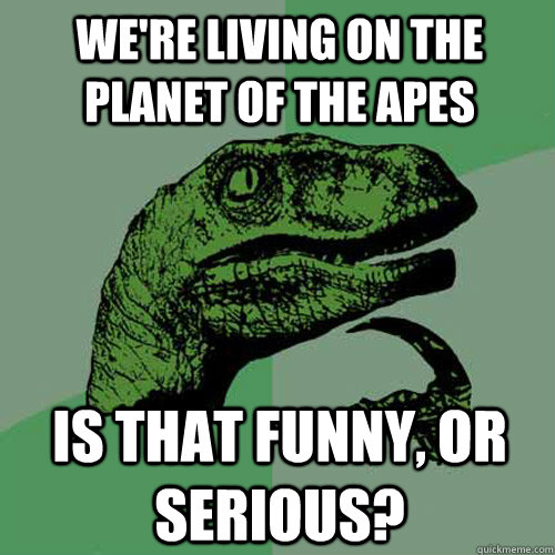 we're living on the planet of the apes is that funny, or serious? - we're living on the planet of the apes is that funny, or serious?  Philosoraptor
