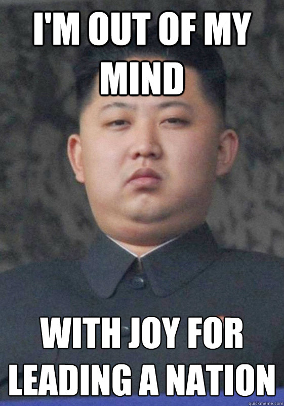 I'm out of my mind With joy for leading a nation
  Overjoyed Jong-Un