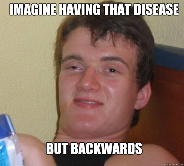 Imagine having that disease but backwards - Imagine having that disease but backwards  Misc