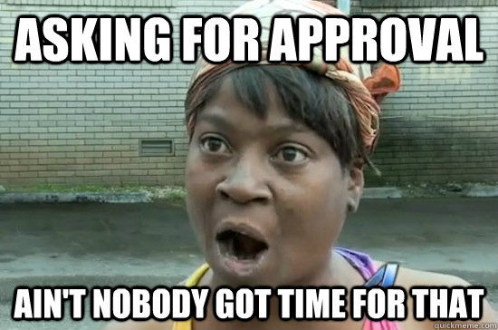 ASKING FOR APPROVAL AIN'T NOBODY GOT TIME FOR THAT - ASKING FOR APPROVAL AIN'T NOBODY GOT TIME FOR THAT  Aint nobody got time for that