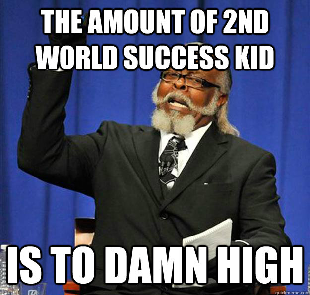 The Amount of 2nd world success kid  Is to damn high  Jimmy McMillan