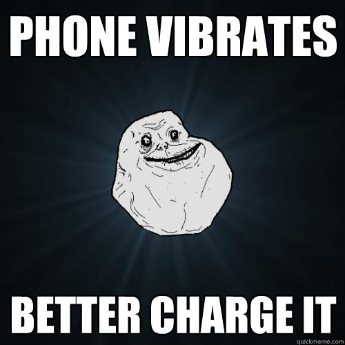 phone vibrates better charge it  Forever Alone