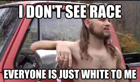 I don't see race everyone is just white to me  Almost Politically Correct Redneck