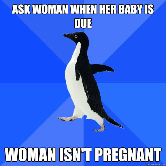 ask woman when her baby is due Woman isn't pregnant  Socially Awkward Penguin