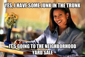 Yes, I have some junk in the trunk It's going to the neighborhood yard sale  Junk in the Trunk