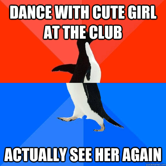 Dance with cute girl at the club Actually see her again  Socially Awesome Awkward Penguin